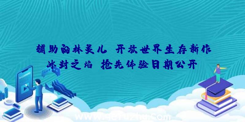 辅助的林美儿：开放世界生存新作《冰封之焰》抢先体验日期公开